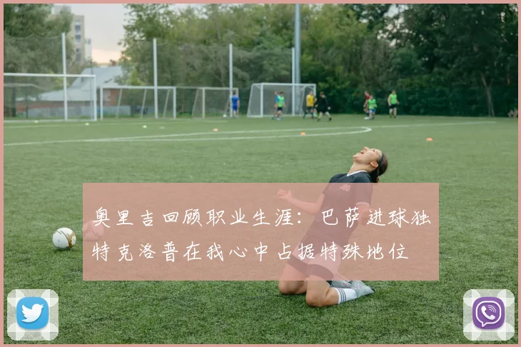 奥里吉回顾职业生涯：巴萨进球独特克洛普在我心中占据特殊地位