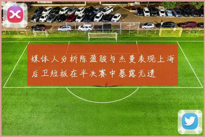 媒体人分析陈盈骏与杰曼表现上海后卫短板在半决赛中暴露无遗
