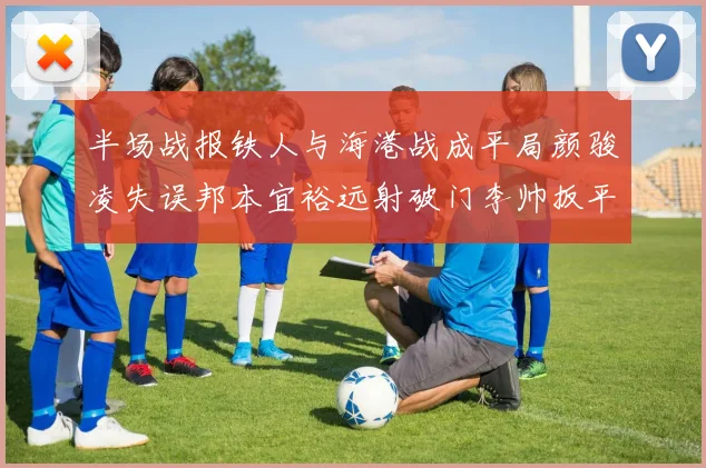 半场战报铁人与海港战成平局颜骏凌失误邦本宜裕远射破门李帅扳平
