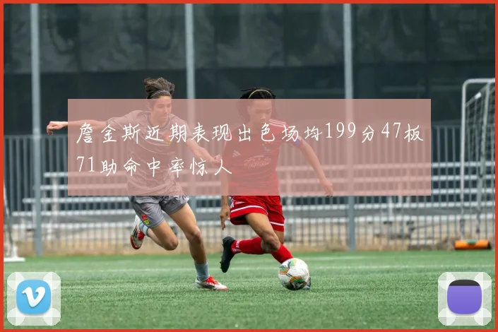 詹金斯近期表现出色场均199分47板71助命中率惊人