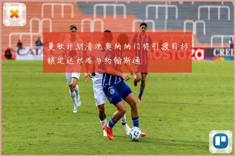 曼联计划清洗奥纳纳门将引援目标锁定达尔洛与约翰斯通