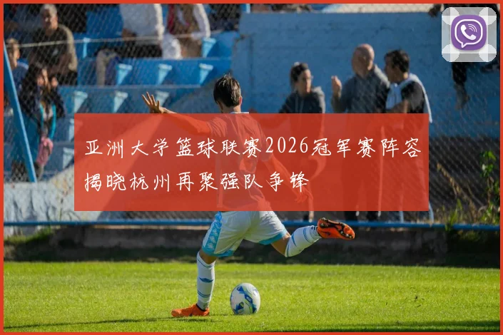 亚洲大学篮球联赛2026冠军赛阵容揭晓杭州再聚强队争锋