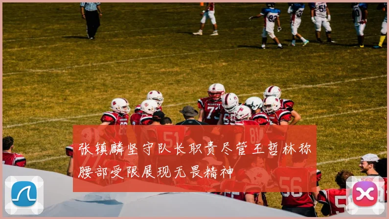 张镇麟坚守队长职责尽管王哲林称腰部受限展现无畏精神