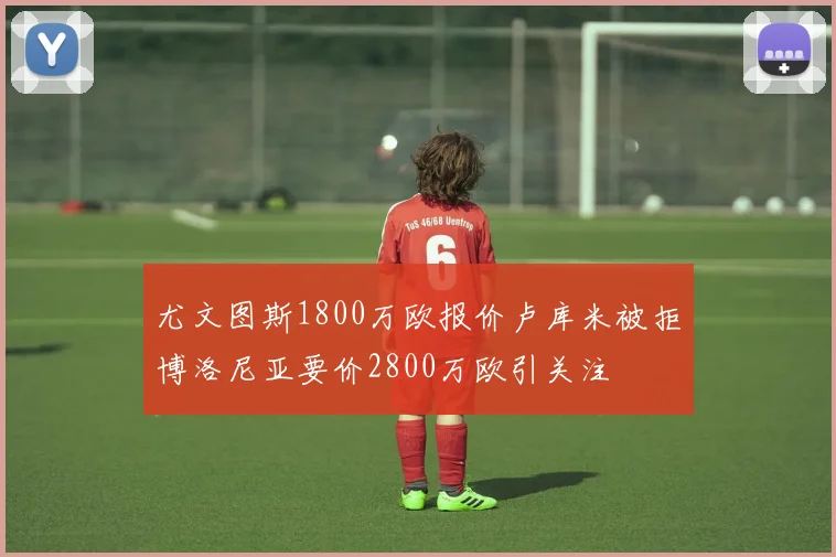 尤文图斯1800万欧报价卢库米被拒博洛尼亚要价2800万欧引关注