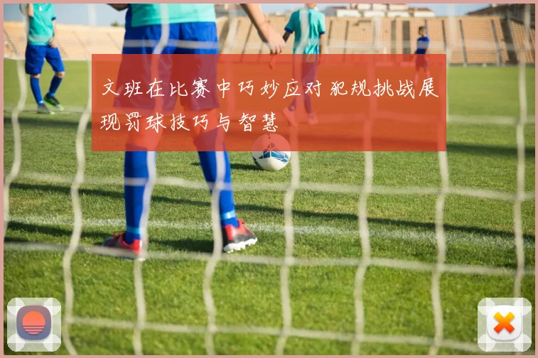 文班在比赛中巧妙应对犯规挑战展现罚球技巧与智慧