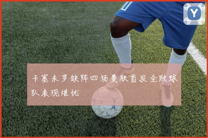 卡塞米罗缺阵四场曼联首发全败球队表现堪忧