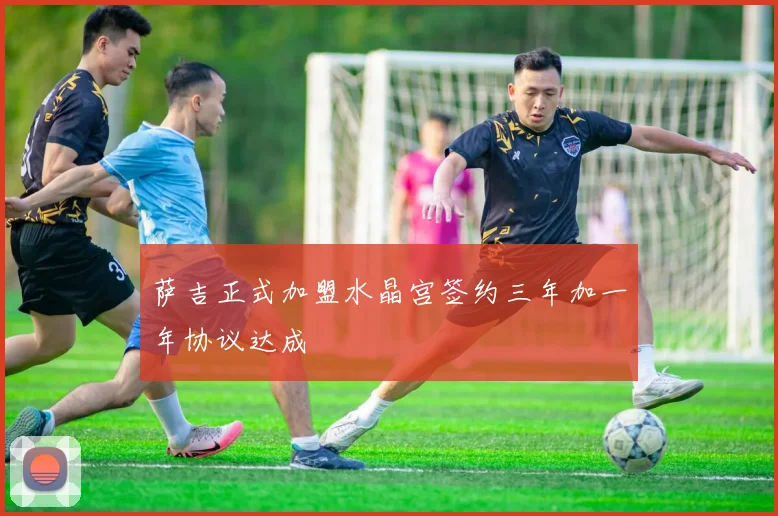 萨吉正式加盟水晶宫签约三年加一年协议达成