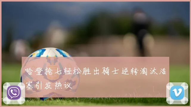 哈登抢七轻松胜出骑士逆转淘汰活塞引发热议