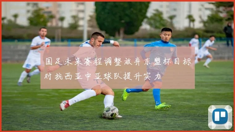 国足未来赛程调整放弃东盟杯目标对抗西亚中亚球队提升实力