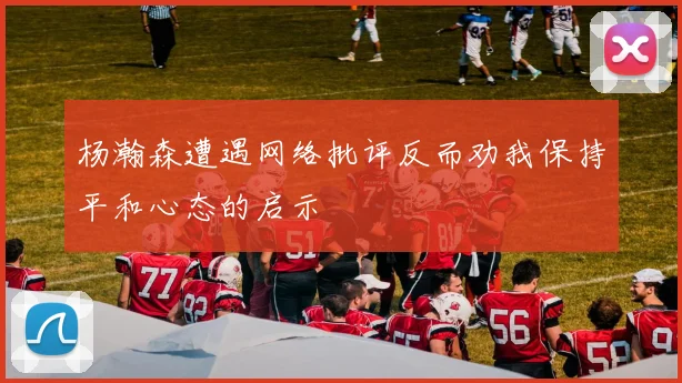 杨瀚森遭遇网络批评反而劝我保持平和心态的启示