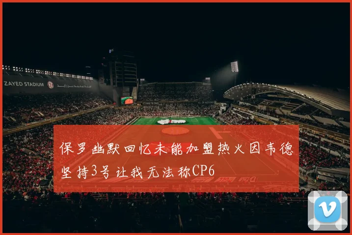 保罗幽默回忆未能加盟热火因韦德坚持3号让我无法称CP6