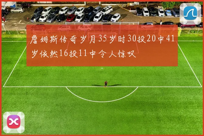 詹姆斯传奇岁月35岁时30投20中41岁依然16投11中令人惊叹