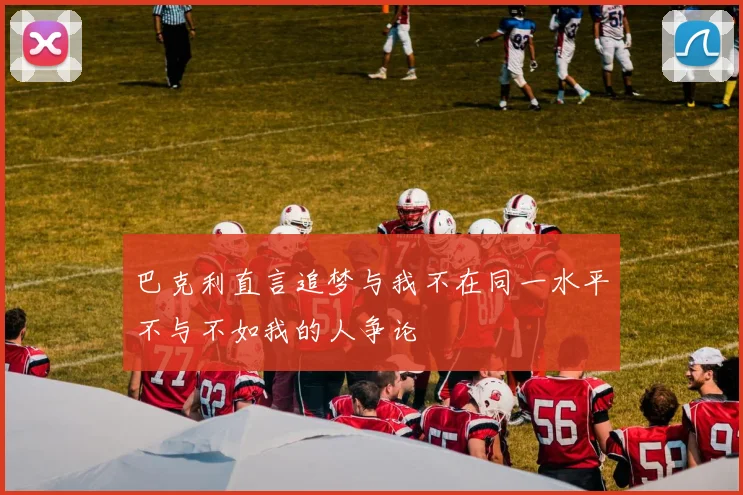 巴克利直言追梦与我不在同一水平不与不如我的人争论