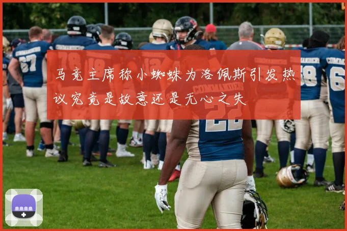 马竞主席称小蜘蛛为洛佩斯引发热议究竟是故意还是无心之失