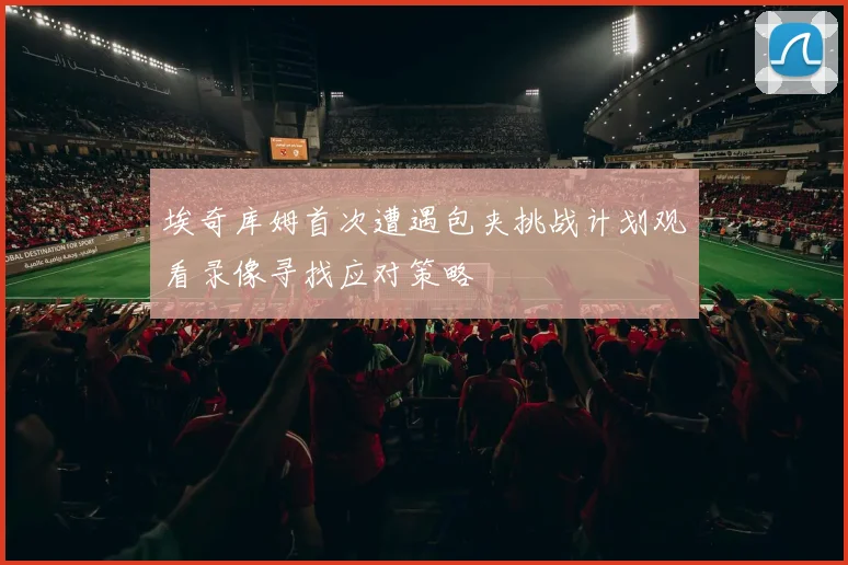 埃奇库姆首次遭遇包夹挑战计划观看录像寻找应对策略