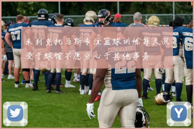 米利克托马斯专注篮球训练每天沉浸于球馆不愿分心于其他事务