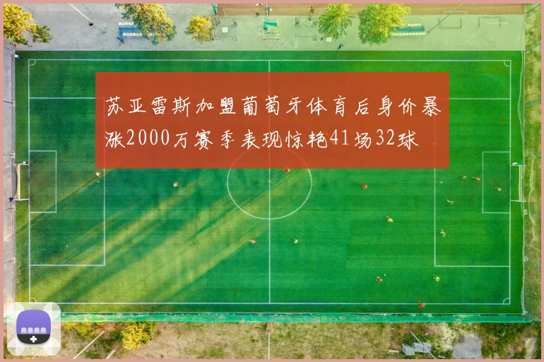 苏亚雷斯加盟葡萄牙体育后身价暴涨2000万赛季表现惊艳41场32球