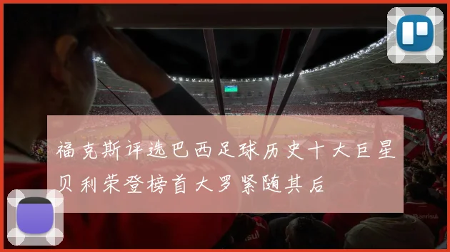 福克斯评选巴西足球历史十大巨星贝利荣登榜首大罗紧随其后