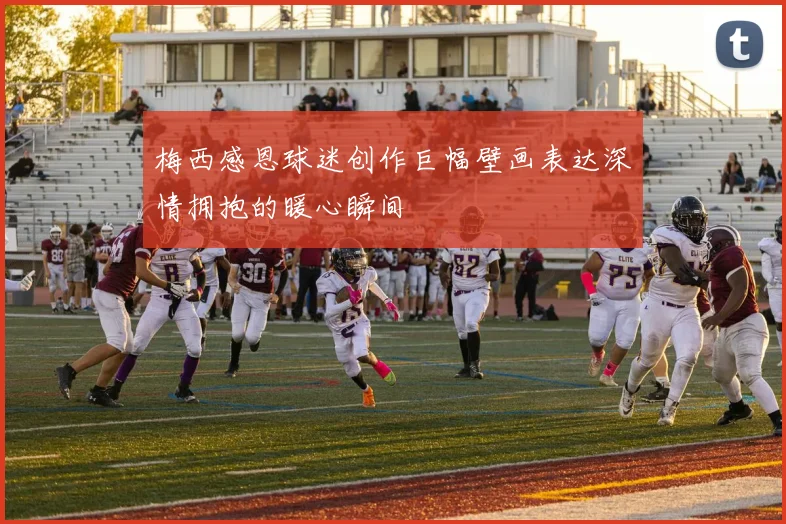 梅西感恩球迷创作巨幅壁画表达深情拥抱的暖心瞬间
