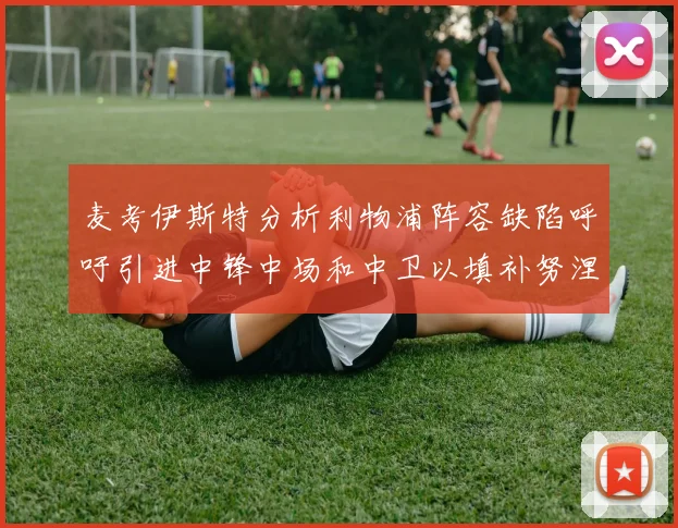 麦考伊斯特分析利物浦阵容缺陷呼吁引进中锋中场和中卫以填补努涅斯空缺