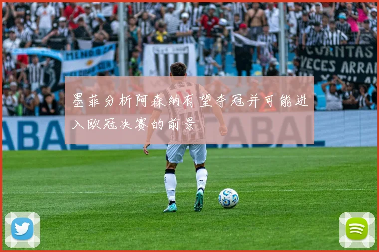 墨菲分析阿森纳有望夺冠并可能进入欧冠决赛的前景