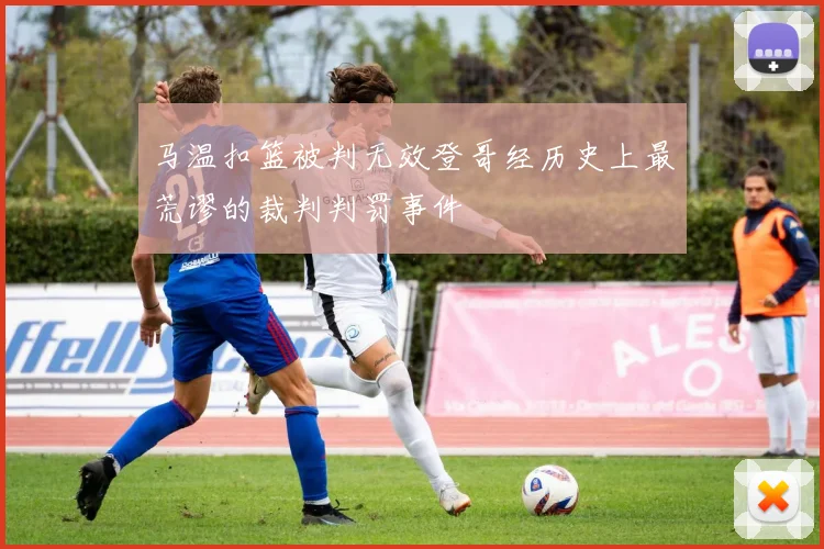 马温扣篮被判无效登哥经历史上最荒谬的裁判判罚事件