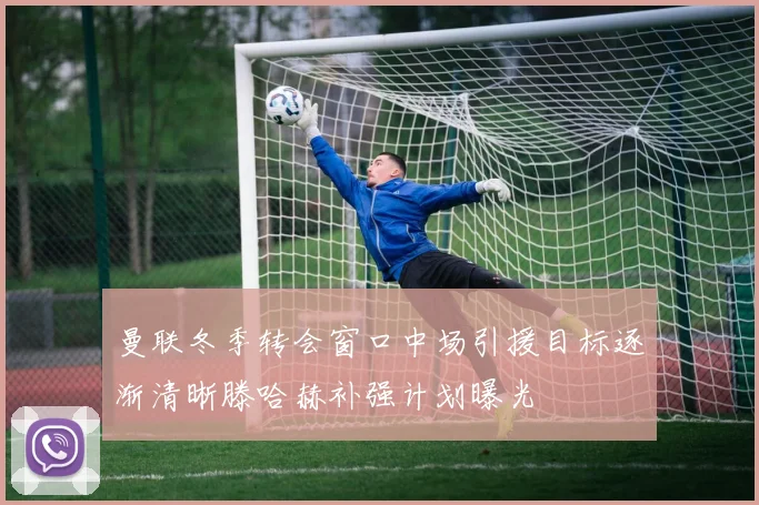 曼联冬季转会窗口中场引援目标逐渐清晰滕哈赫补强计划曝光