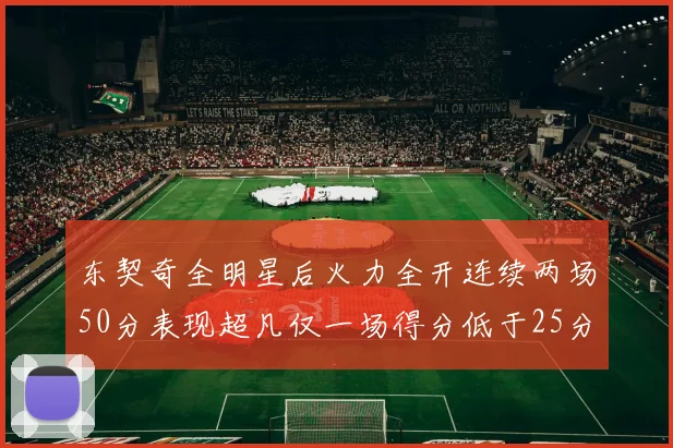 东契奇全明星后火力全开连续两场50分表现超凡仅一场得分低于25分