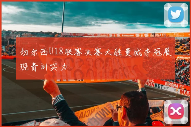 切尔西U18联赛决赛大胜曼城夺冠展现青训实力